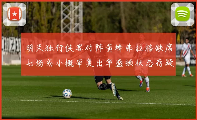 明天独行侠客对阵黄蜂弗拉格缺席七场或小概率复出华盛顿状态存疑