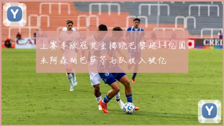 上赛季欧冠奖金揭晓巴黎超14亿国米阿森纳巴萨等七队收入破亿