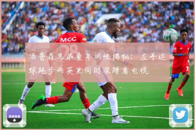 汤普森兄弟童年训练揭秘：左手运球跑步两英里同时深蹲看电视