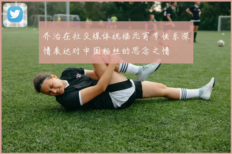 乔治在社交媒体祝福元宵节快乐深情表达对中国粉丝的思念之情