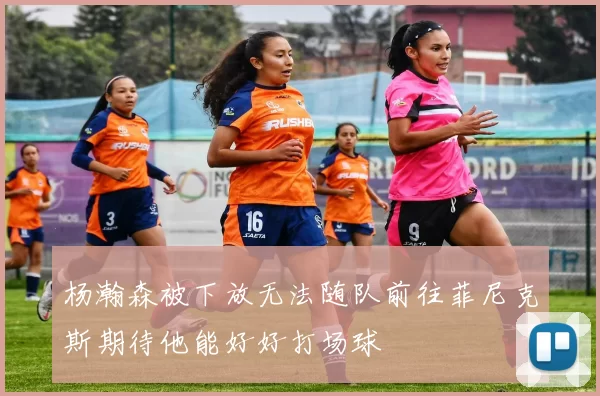 杨瀚森被下放无法随队前往菲尼克斯期待他能好好打场球