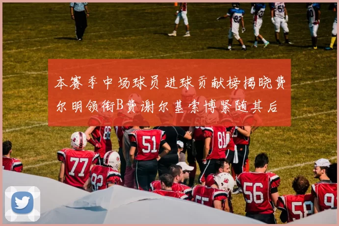 本赛季中场球员进球贡献榜揭晓费尔明领衔B费谢尔基索博紧随其后