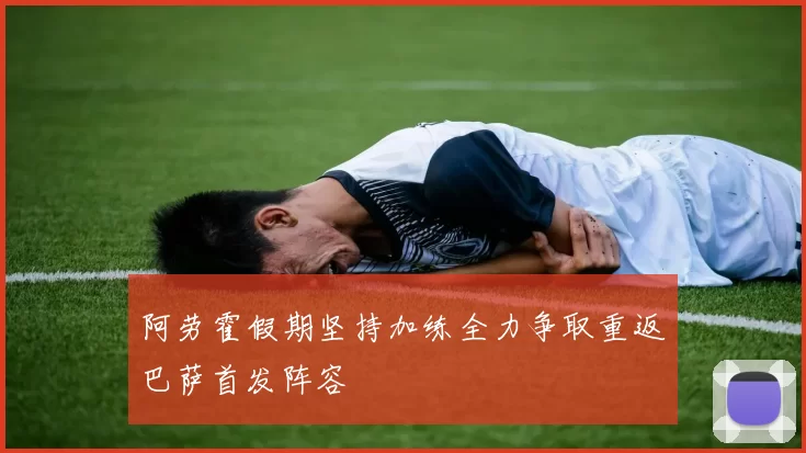 阿劳霍假期坚持加练全力争取重返巴萨首发阵容