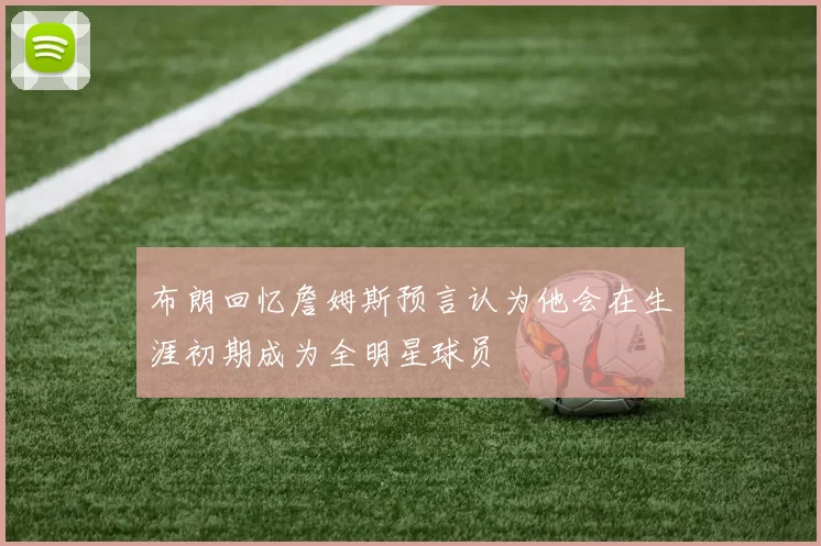 布朗回忆詹姆斯预言认为他会在生涯初期成为全明星球员