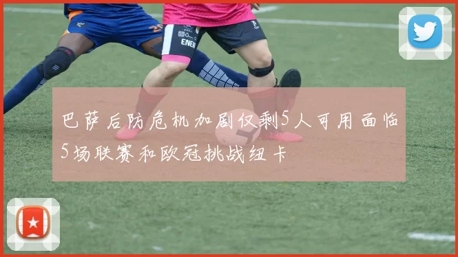 巴萨后防危机加剧仅剩5人可用面临5场联赛和欧冠挑战纽卡