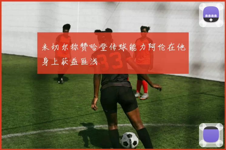 米切尔称赞哈登传球能力阿伦在他身上获益匪浅