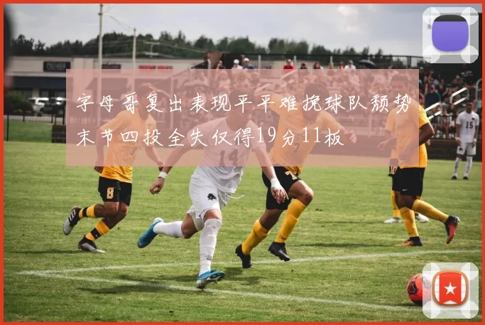字母哥复出表现平平难挽球队颓势末节四投全失仅得19分11板