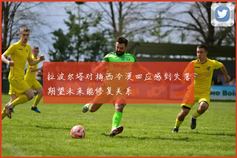 拉波尔塔对梅西冷漠回应感到失落期望未来能修复关系