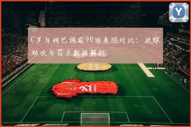 C罗与姆巴佩前90场表现对比：进球助攻与罚点数据解析