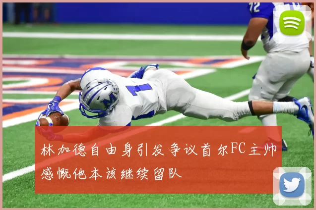 林加德自由身引发争议首尔FC主帅感慨他本该继续留队