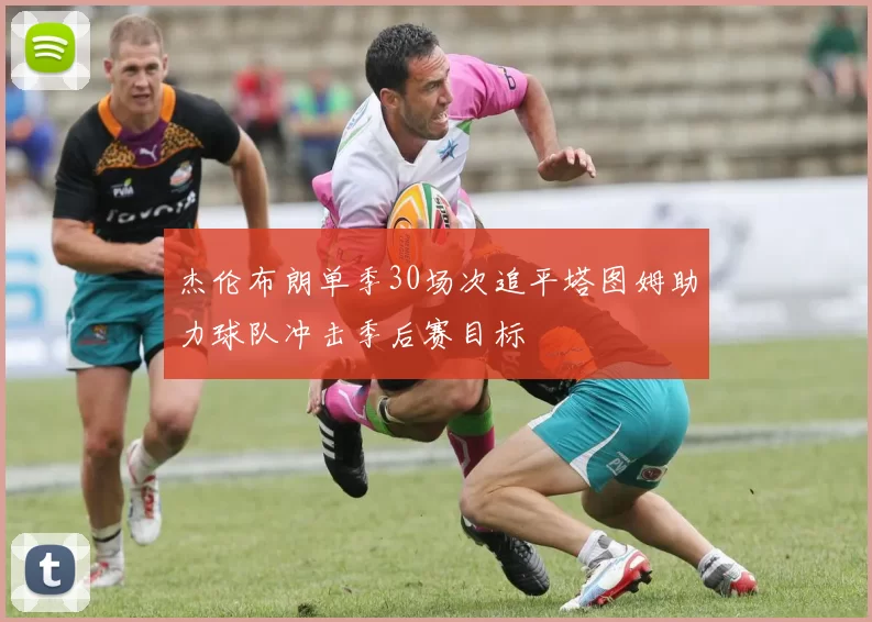 杰伦布朗单季30场次追平塔图姆助力球队冲击季后赛目标