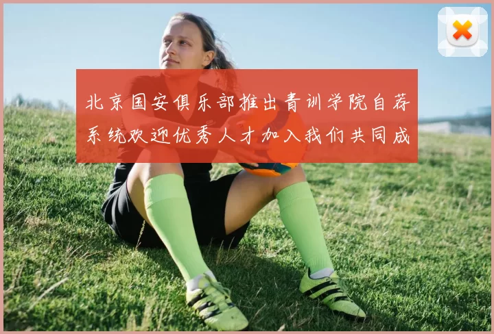 北京国安俱乐部推出青训学院自荐系统欢迎优秀人才加入我们共同成长