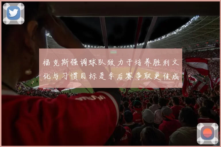 福克斯强调球队致力于培养胜利文化与习惯目标是季后赛争取更佳成绩