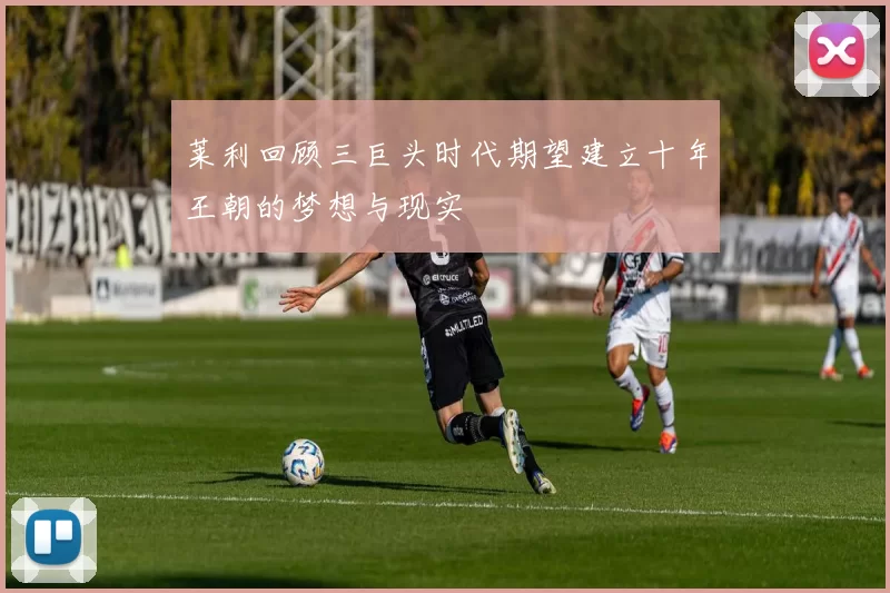 莱利回顾三巨头时代期望建立十年王朝的梦想与现实