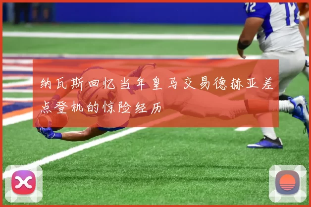 纳瓦斯回忆当年皇马交易德赫亚差点登机的惊险经历