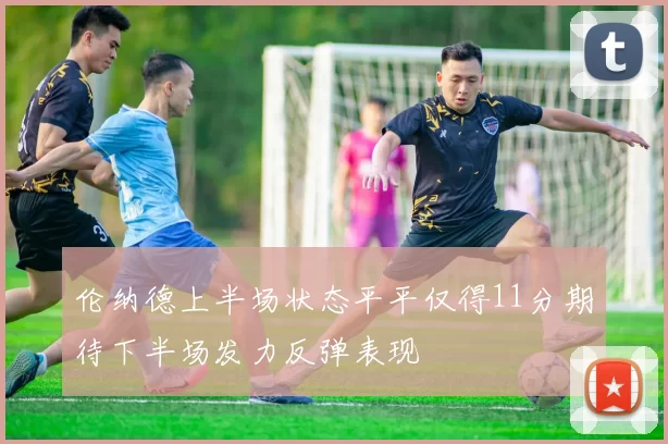 伦纳德上半场状态平平仅得11分期待下半场发力反弹表现