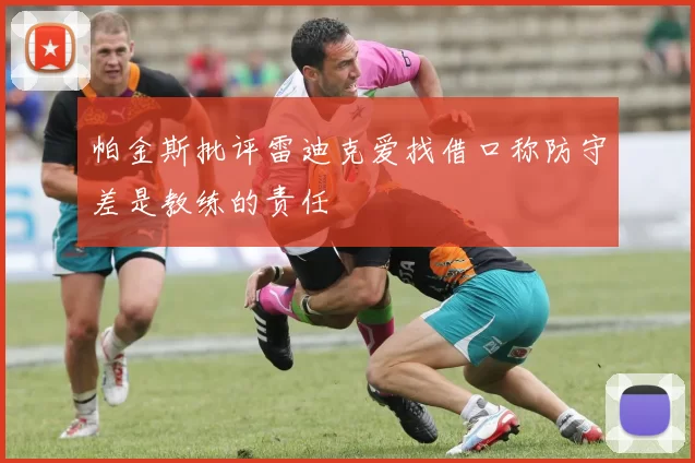 帕金斯批评雷迪克爱找借口称防守差是教练的责任