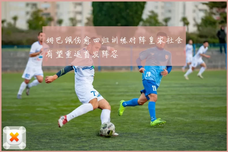 姆巴佩伤愈回归训练对阵皇家社会有望重返首发阵容