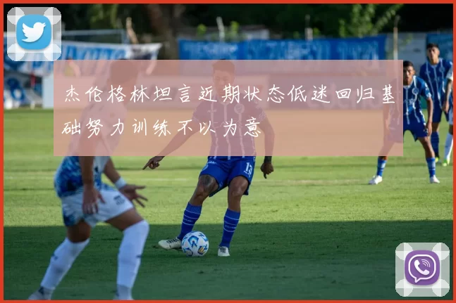 杰伦格林坦言近期状态低迷回归基础努力训练不以为意