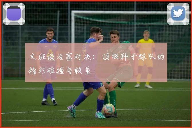文班谈活塞对决：顶级种子球队的精彩碰撞与较量